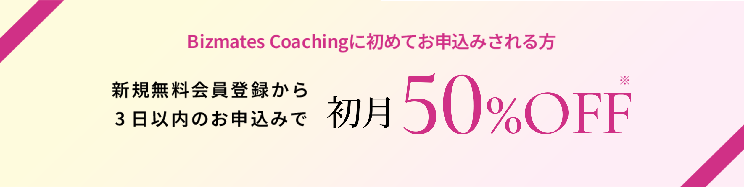 Bizmates Coachingに初めてお申込みされる方　新規無料会員登録から３日以内のお申込みで初月50%OFF※