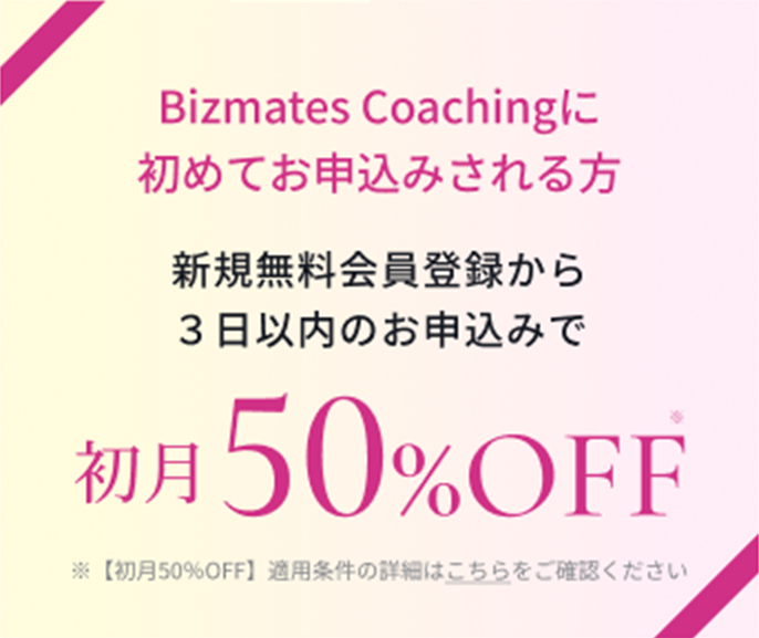 Bizmates Coachingに初めてお申込みされる方　新規無料会員登録から３日以内のお申込みで初月50%OFF※