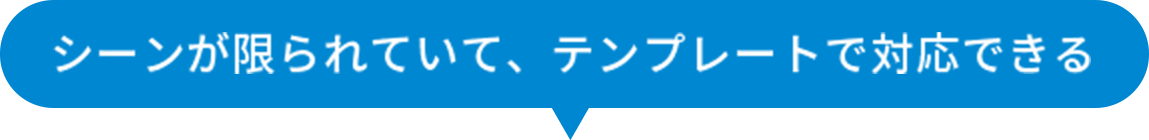 シーンが限られていて、テンプレートで対応できる