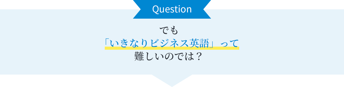 でも「いきなりビジネス英語」って難しいのでは？