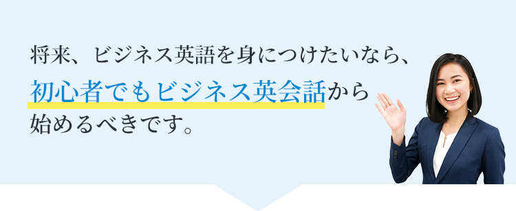 将来、ビジネス英語を身につけたいなら、初心者でもビジネス英会話から始めるべきです。