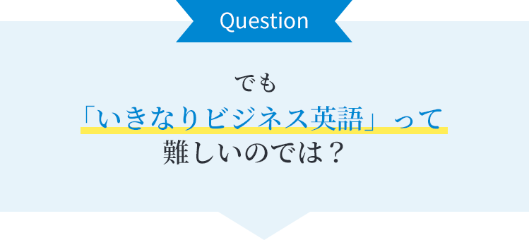 でも「いきなりビジネス英語」って難しいのでは？